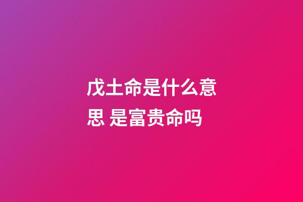 戊土命是什么意思 是富贵命吗